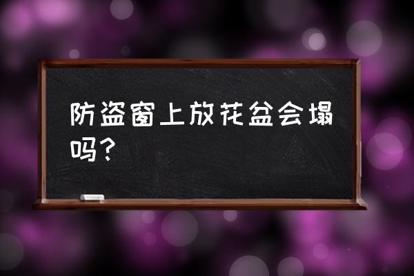 窗防盗网能放太沉的花盆吗 防盗窗上放花盆会塌吗？