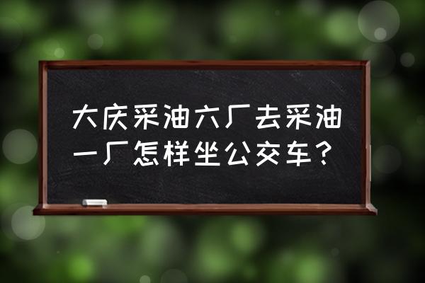 大庆采油一厂五矿在哪 大庆采油六厂去采油一厂怎样坐公交车？