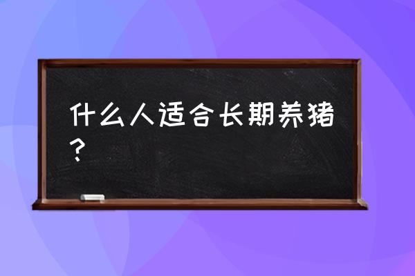 什么生肖的人养猪最好 什么人适合长期养猪？