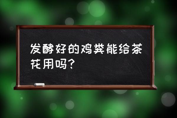 鸡粪可以养茶花吗 发酵好的鸡粪能给茶花用吗？