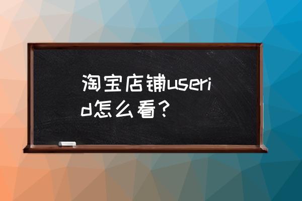 天猫店铺id怎么查看 淘宝店铺userid怎么看？