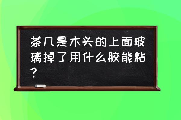 茶几面薄薄的一层玻璃紧贴板材 茶几是木头的上面玻璃掉了用什么胶能粘？