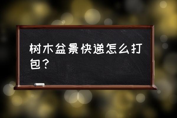 崖柏盆景怎么打包发货 树木盆景快递怎么打包？