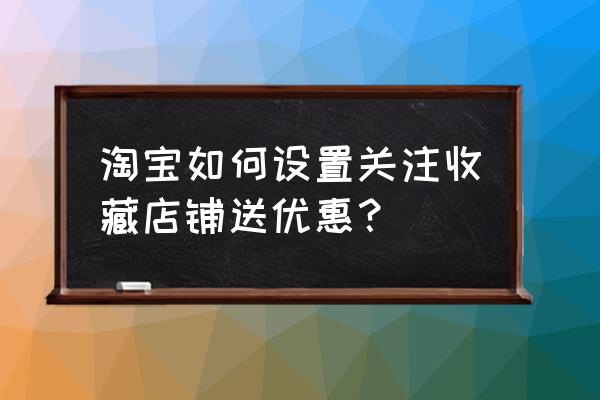 天猫店收藏送优惠券怎么设置 淘宝如何设置关注收藏店铺送优惠？