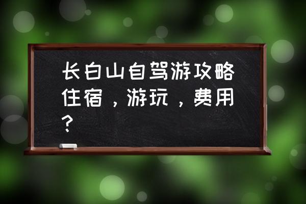 长白山自驾游多少钱 长白山自驾游攻略（住宿，游玩，费用）？