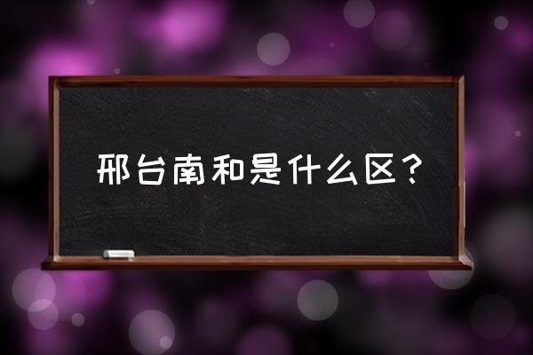 邢台南和有没有罗马水泥构件 邢台南和是什么区？