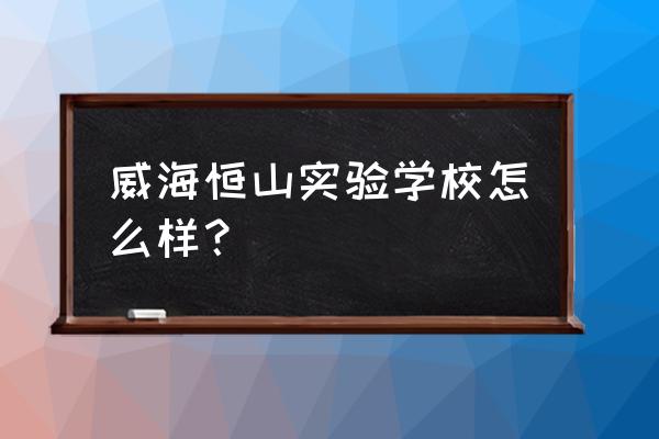 威海初村怎么样 威海恒山实验学校怎么样？