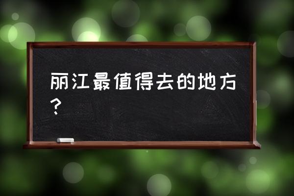 丽江必去的旅游景点有哪些地方 丽江最值得去的地方？
