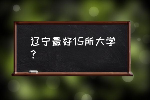 沈阳哪些大学有创业孵化基地 辽宁最好15所大学？