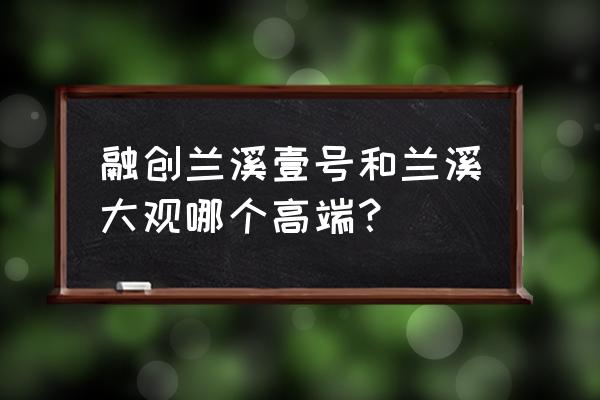 莆田融创兰溪大观好不好 融创兰溪壹号和兰溪大观哪个高端？