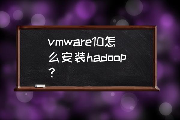 如何在虚拟机上安装hadoop vmware10怎么安装hadoop？