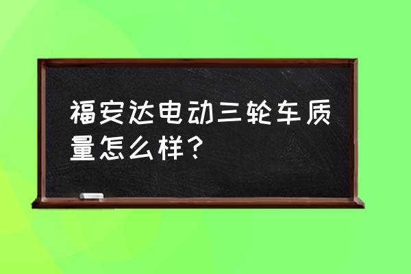 金华达怎么样 福安达电动三轮车质量怎么样？