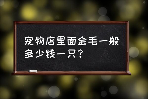 安溪宠物店狗狗多少钱一只 宠物店里面金毛一般多少钱一只？