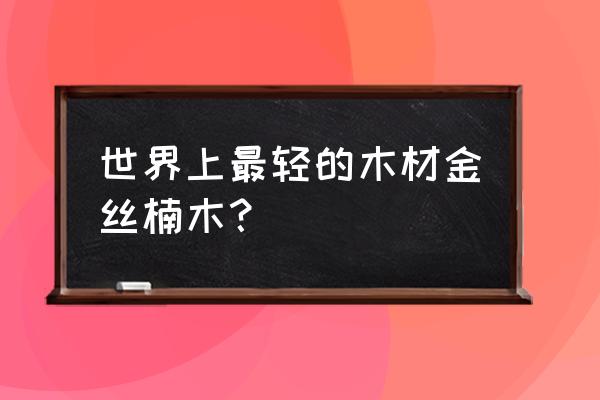 很轻像金丝楠木是什么木头 世界上最轻的木材金丝楠木？