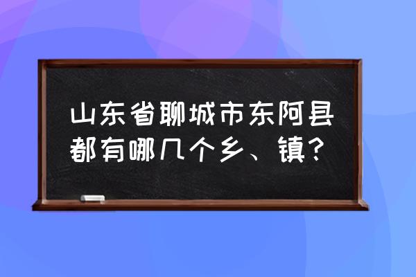 东阿哪个镇离聊城最近 山东省聊城市东阿县都有哪几个乡、镇？