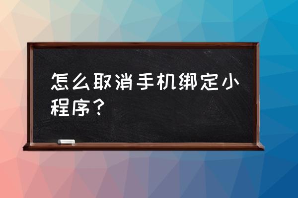 刚注册微信小程序怎么解绑 怎么取消手机绑定小程序？