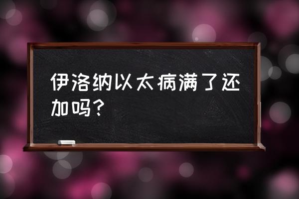 伊洛纳以太病最多的几个 伊洛纳以太病满了还加吗？