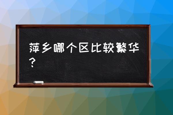 江西萍乡有几个区 萍乡哪个区比较繁华？