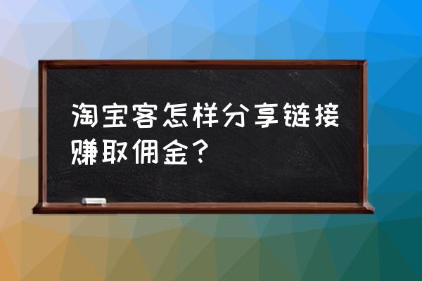 大淘客怎么赚佣金 淘宝客怎样分享链接赚取佣金？