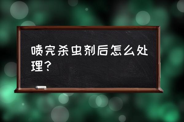 使用完杀虫剂通风多久 喷完杀虫剂后怎么处理？