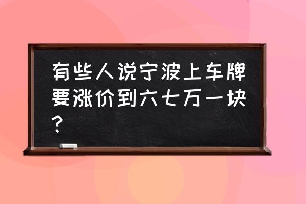 宁波的车牌多少钱一年 有些人说宁波上车牌要涨价到六七万一块？