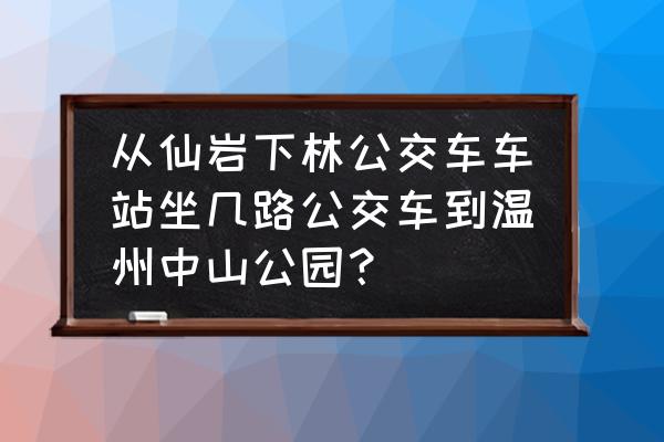 温州中山公园什么时候改造好 从仙岩下林公交车车站坐几路公交车到温州中山公园？