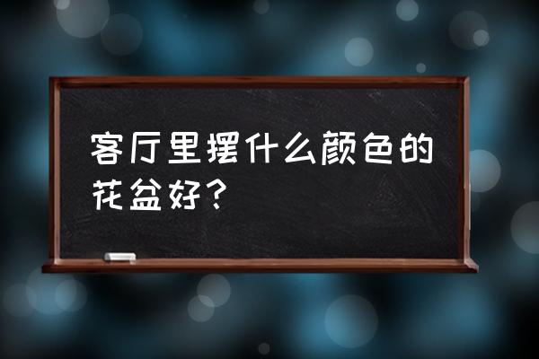 电视柜旁边适合摆什么颜色的花盆 客厅里摆什么颜色的花盆好？