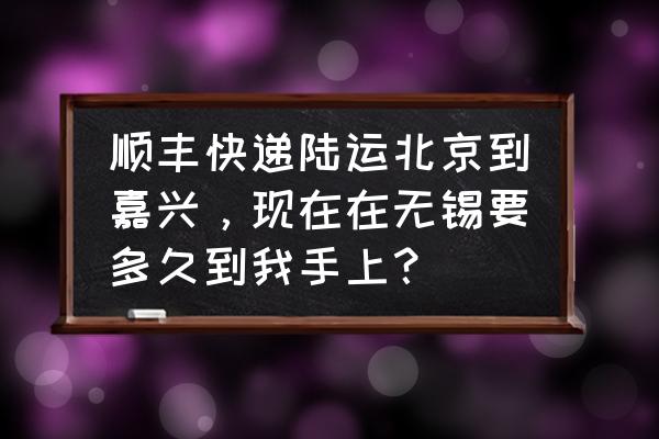 快递从嘉兴到无锡多长时间 顺丰快递陆运北京到嘉兴，现在在无锡要多久到我手上？