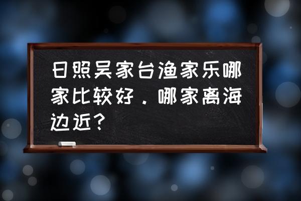 日照森林公园怎么走吴家台 日照吴家台渔家乐哪家比较好。哪家离海边近？