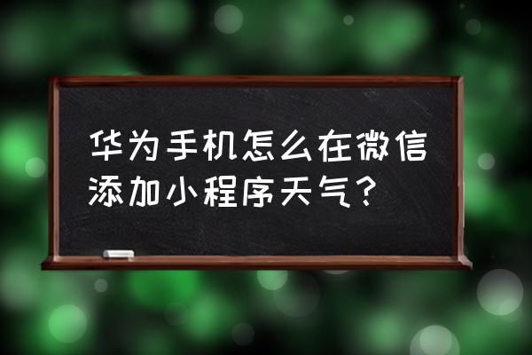 怎么做天气查询小程序 华为手机怎么在微信添加小程序天气？