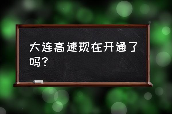 四平到大连后天高速通行吗 大连高速现在开通了吗？