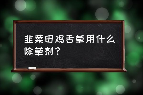 韭菜为什么能抗草甘膦 韭菜田鸡舌草用什么除草剂？