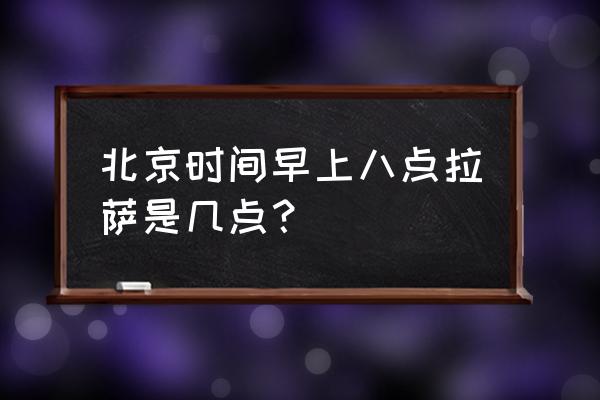 拉萨现在是北京的几点 北京时间早上八点拉萨是几点？