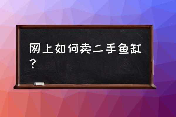 衡阳哪里有二手鱼缸卖 网上如何卖二手鱼缸？