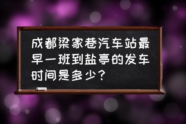 成都北门汽车站到盐亭要多久 成都梁家巷汽车站最早一班到盐亭的发车时间是多少？