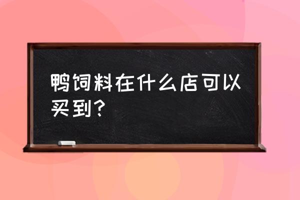 浏阳市哪里有鸡鸭饲料 鸭饲料在什么店可以买到？