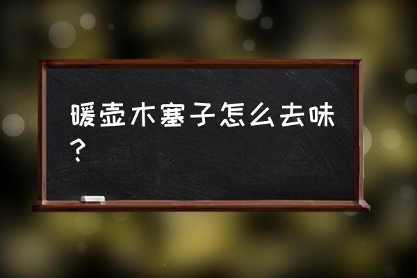 暖壶木头塞有味道怎么办 暖壶木塞子怎么去味？