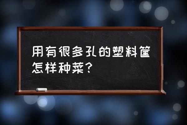 装水果的塑料筐怎么做花盆 用有很多孔的塑料筐怎样种菜？