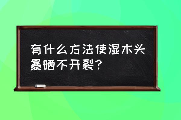 为什么木头晒太阳开裂 有什么方法使湿木头暴晒不开裂？