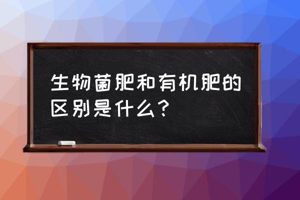 有机肥与生物菌肥具体有什么区别 生物菌肥和有机肥的区别是什么？