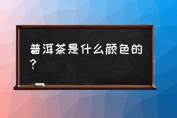 普洱陈茶是什么颜色 普洱茶是什么颜色的？