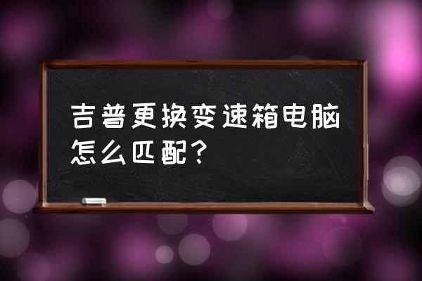 牧马人换速比后什么匹配电脑 吉普更换变速箱电脑怎么匹配？