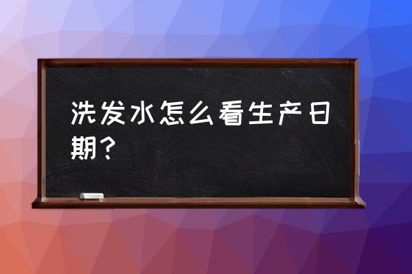 至信洗发水产地在哪里 洗发水怎么看生产日期？