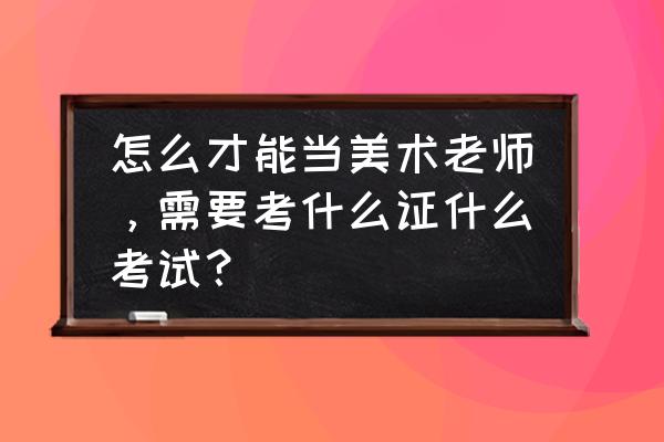 信阳美术老师教师怎么考 怎么才能当美术老师，需要考什么证什么考试？