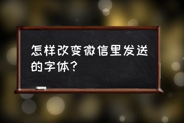 微信字体能改吗 怎样改变微信里发送的字体？