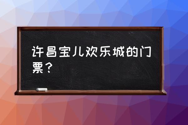 许昌有什么适合宝宝玩的地方 许昌宝儿欢乐城的门票？