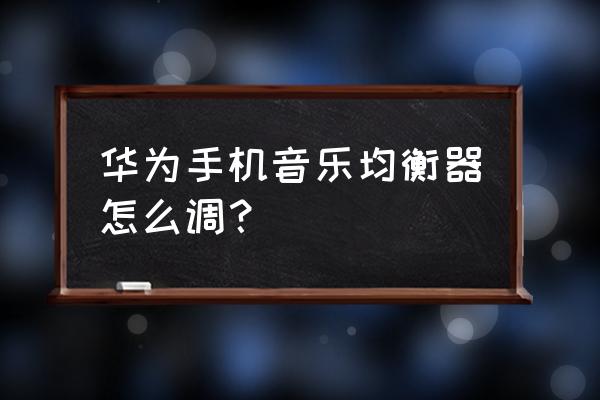 华为手机听歌怎么效果好 华为手机音乐均衡器怎么调？