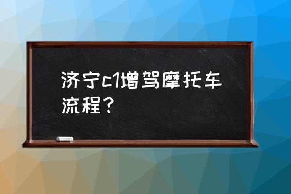 山东省济宁摩托车驾照怎么考 济宁c1增驾摩托车流程？