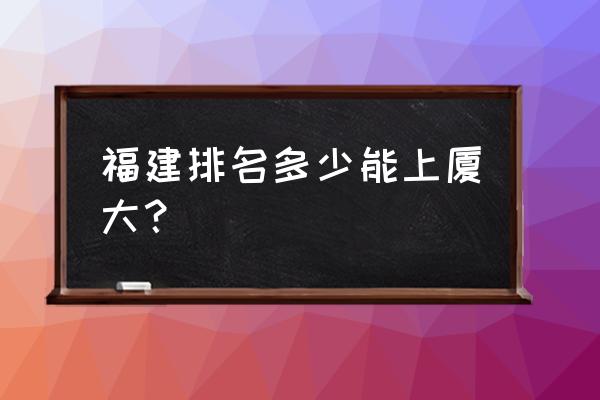 福建省排名多少上厦门大学会计系 福建排名多少能上厦大？