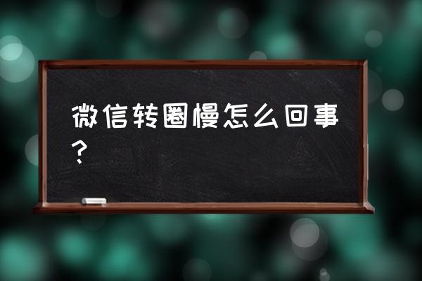 我的手机微信咋怎么这么慢了 微信转圈慢怎么回事？